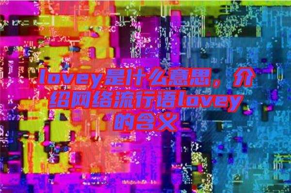 lovey是什么意思，介紹網(wǎng)絡(luò)流行語lovey的含義
