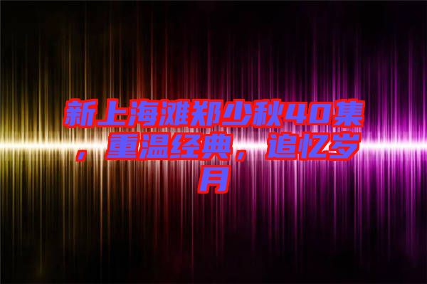 新上海灘鄭少秋40集，重溫經(jīng)典，追憶歲月