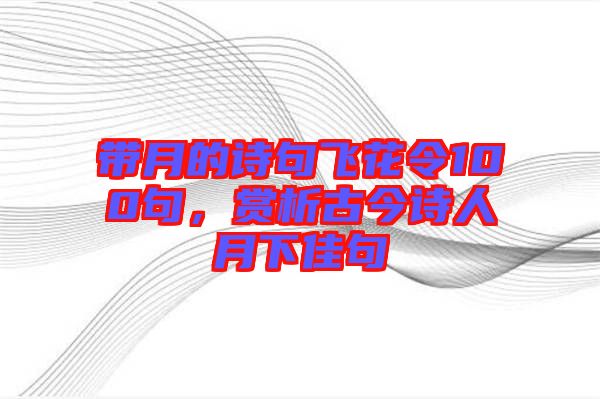 帶月的詩句飛花令100句，賞析古今詩人月下佳句