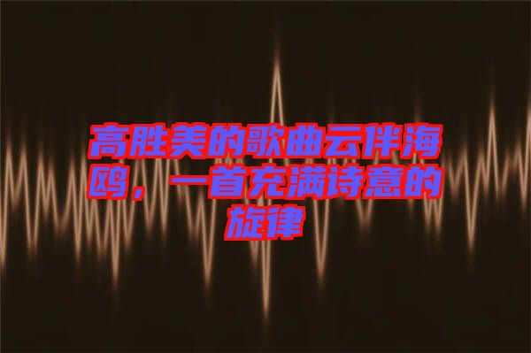 高勝美的歌曲云伴海鷗，一首充滿詩(shī)意的旋律