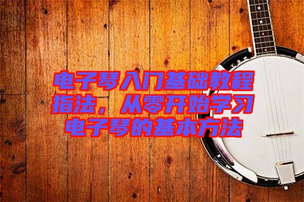 電子琴入門(mén)基礎(chǔ)教程指法，從零開(kāi)始學(xué)習(xí)電子琴的基本方法
