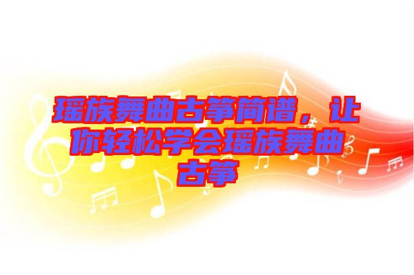 瑤族舞曲古箏簡(jiǎn)譜，讓你輕松學(xué)會(huì)瑤族舞曲古箏