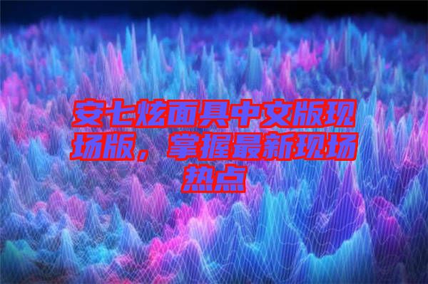 安七炫面具中文版現(xiàn)場(chǎng)版，掌握最新現(xiàn)場(chǎng)熱點(diǎn)