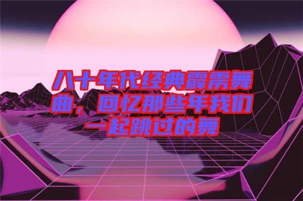 八十年代經(jīng)典霹靂舞曲，回憶那些年我們一起跳過(guò)的舞