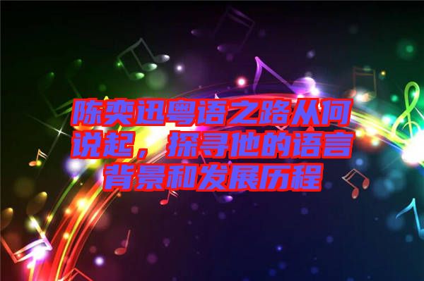 陳奕迅粵語(yǔ)之路從何說(shuō)起，探尋他的語(yǔ)言背景和發(fā)展歷程