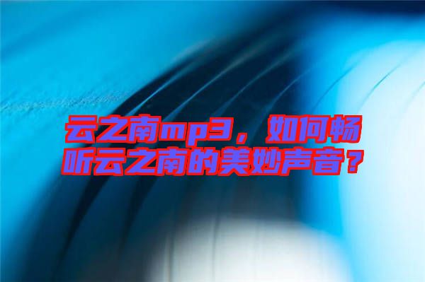 云之南mp3，如何暢聽云之南的美妙聲音？