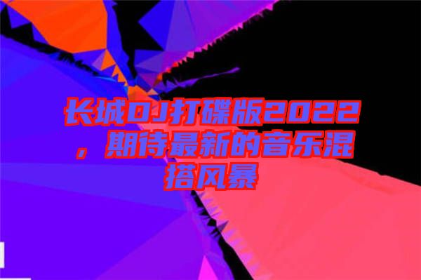 長城DJ打碟版2022，期待最新的音樂混搭風(fēng)暴