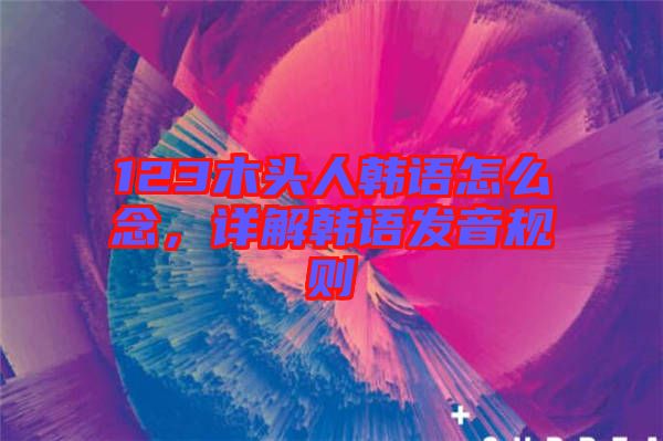 123木頭人韓語怎么念，詳解韓語發(fā)音規(guī)則