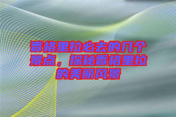 香格里拉必去的幾個景點，探秘香格里拉的美麗風景