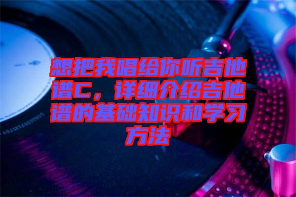 想把我唱給你聽(tīng)吉他譜C，詳細(xì)介紹吉他譜的基礎(chǔ)知識(shí)和學(xué)習(xí)方法