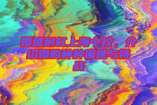 婚難耐杠上海中校，介紹婚的種種困難與挑戰(zhàn)