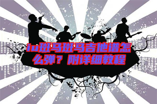 iu斑馬斑馬吉他譜怎么彈？附詳細(xì)教程