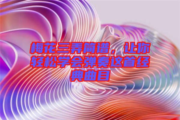 梅花三弄簡譜，讓你輕松學(xué)會彈奏這首經(jīng)典曲目