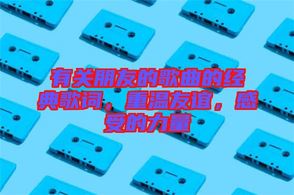 有關(guān)朋友的歌曲的經(jīng)典歌詞，重溫友誼，感受的力量