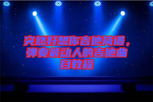 突然好想你吉他簡譜，彈奏最動人的吉他曲目教程