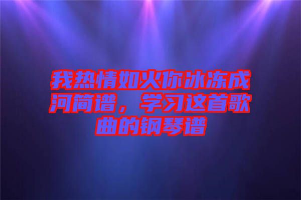 我熱情如火你冰凍成河簡譜，學習這首歌曲的鋼琴譜
