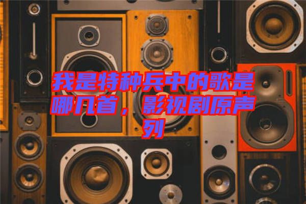 我是特種兵中的歌是哪幾首，影視劇原聲列