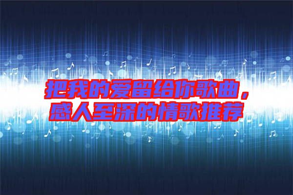 把我的愛(ài)留給你歌曲，感人至深的情歌推薦