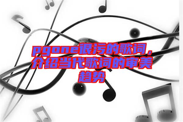 pgone很污的歌詞，介紹當(dāng)代歌詞的審美趨勢(shì)