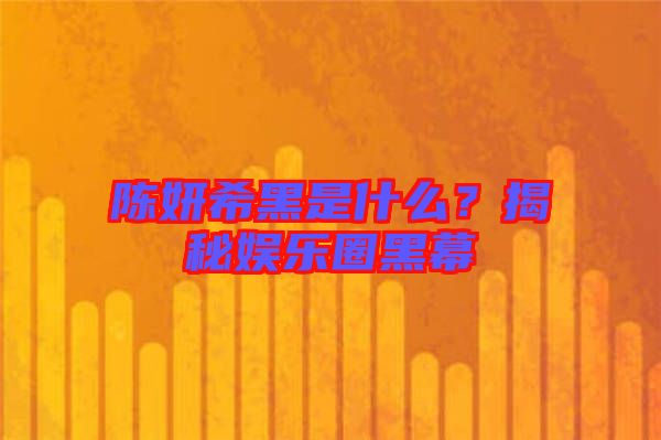 陳妍希黑是什么？揭秘娛樂(lè)圈黑幕