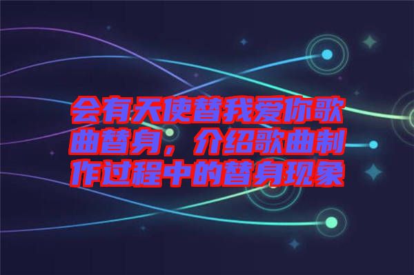 會有天使替我愛你歌曲替身，介紹歌曲制作過程中的替身現(xiàn)象