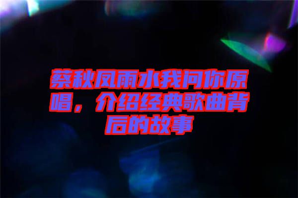 蔡秋鳳雨水我問你原唱，介紹經(jīng)典歌曲背后的故事