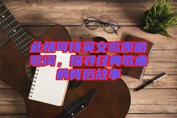 此情可待英文歌原唱歌詞，探尋經(jīng)典歌曲的背后故事