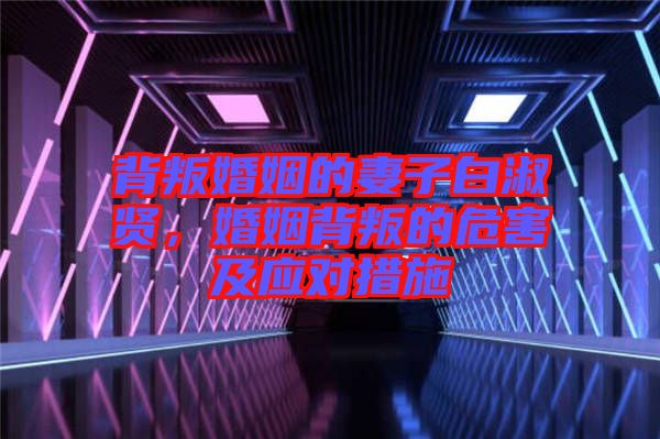 背叛婚姻的妻子白淑賢，婚姻背叛的危害及應(yīng)對(duì)措施
