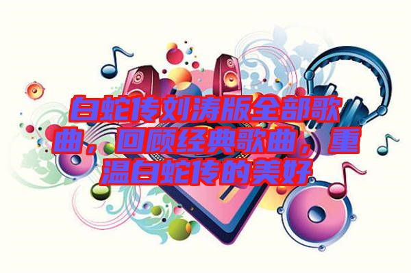 白蛇傳劉濤版全部歌曲，回顧經(jīng)典歌曲，重溫白蛇傳的美好
