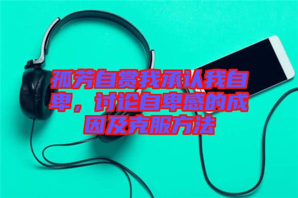 孤芳自賞我承認我自卑，討論自卑感的成因及克服方法