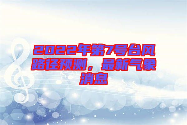 2022年第7號(hào)臺(tái)風(fēng)路徑預(yù)測(cè)，最新氣象消息