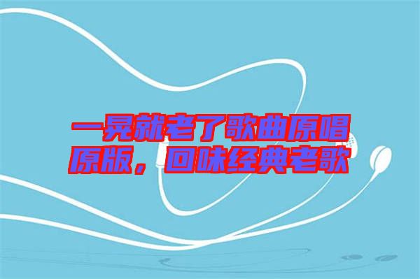 一晃就老了歌曲原唱原版，回味經(jīng)典老歌