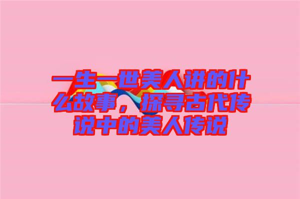 一生一世美人講的什么故事，探尋古代傳說中的美人傳說