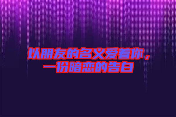 以朋友的名義愛(ài)著你，一份暗戀的告白