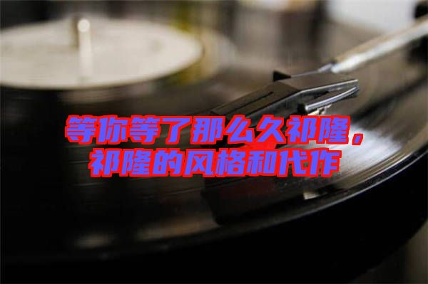 等你等了那么久祁隆，祁隆的風(fēng)格和代作