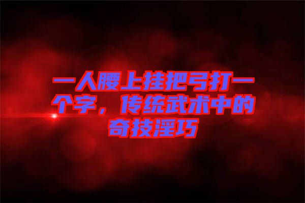 一人腰上掛把弓打一個字，傳統(tǒng)武術(shù)中的奇技淫巧