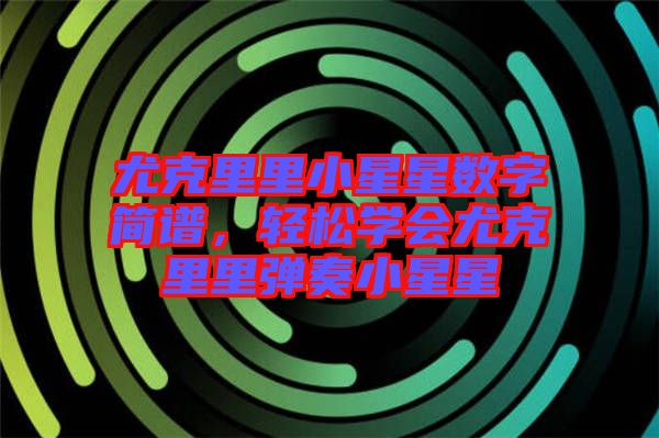 尤克里里小星星數(shù)字簡譜，輕松學(xué)會尤克里里彈奏小星星
