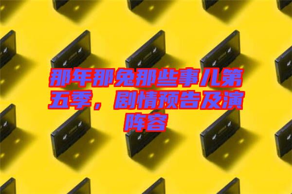 那年那兔那些事兒第五季，劇情預(yù)告及演陣容