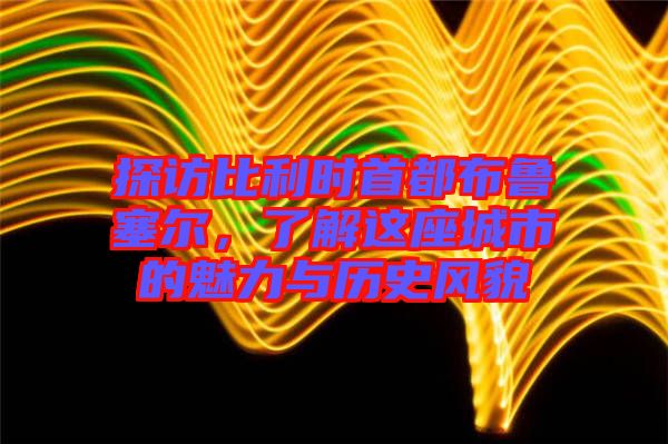 探訪比利時首都布魯塞爾，了解這座城市的魅力與歷史風(fēng)貌