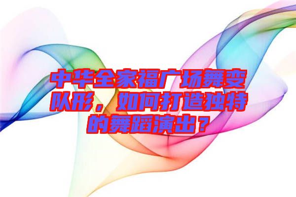 中華全家福廣場舞變隊形，如何打造獨特的舞蹈演出？
