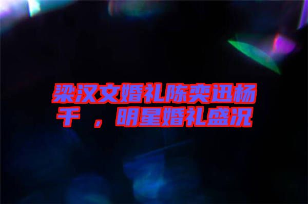 梁漢文婚禮陳奕迅楊千嬅，明星婚禮盛況