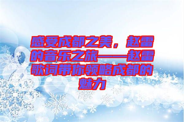 感受成都之美，趙雷的音樂之旅——趙雷歌詞帶你領(lǐng)略成都的魅力
