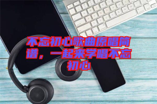 不忘初心歌曲原唱簡(jiǎn)譜，一起來(lái)學(xué)唱不忘初心