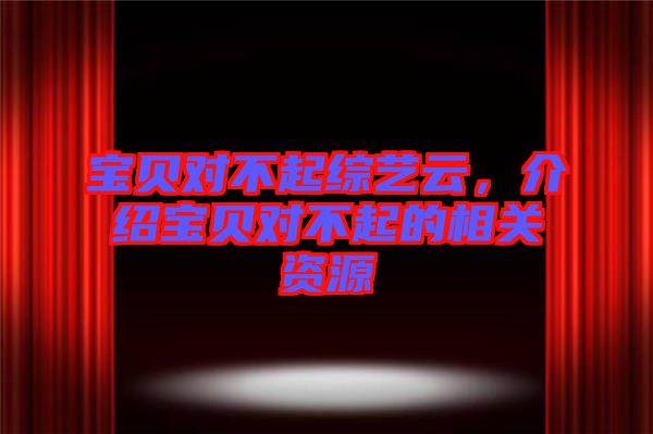 寶貝對不起綜藝云，介紹寶貝對不起的相關(guān)資源