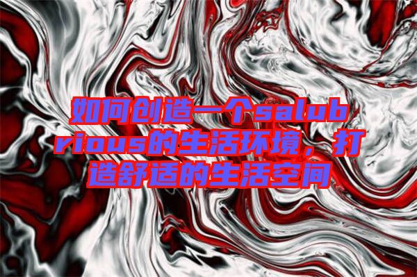 如何創(chuàng)造一個(gè)salubrious的生活環(huán)境，打造舒適的生活空間