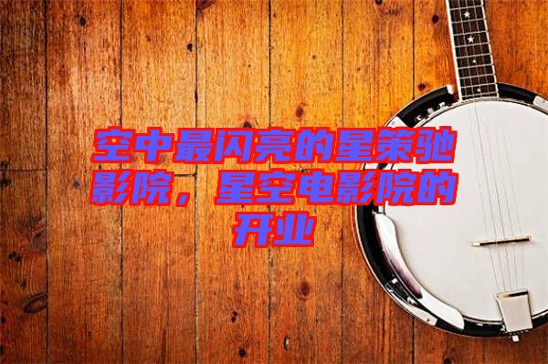 空中最閃亮的星策馳影院，星空電影院的開業(yè)