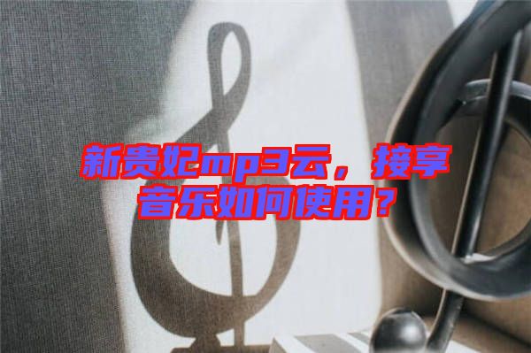 新貴妃mp3云，接享音樂如何使用？