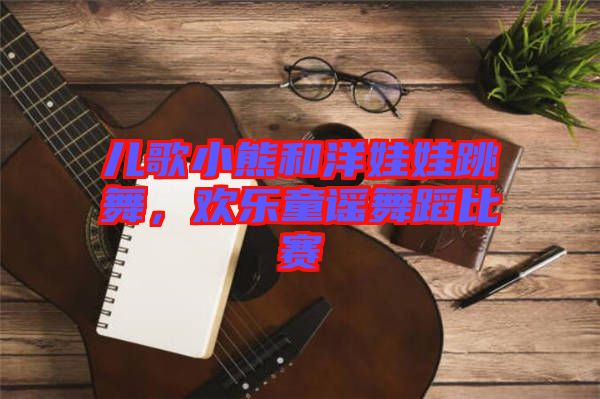 兒歌小熊和洋娃娃跳舞，歡樂童謠舞蹈比賽