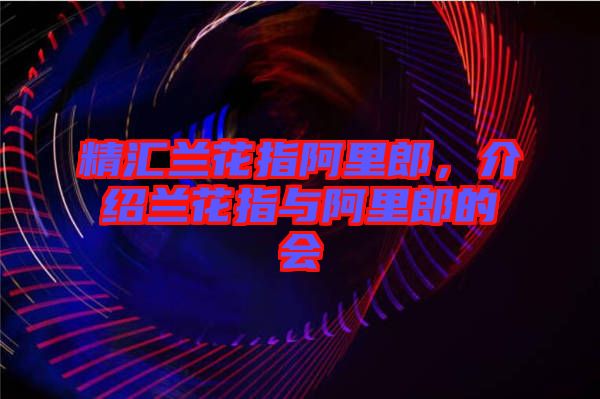 精匯蘭花指阿里郎，介紹蘭花指與阿里郎的會