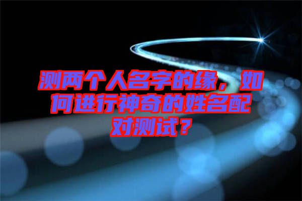 測(cè)兩個(gè)人名字的緣，如何進(jìn)行神奇的姓名配對(duì)測(cè)試？